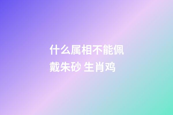 什么属相不能佩戴朱砂 生肖鸡